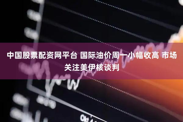 中国股票配资网平台 国际油价周一小幅收高 市场关注美伊核谈判