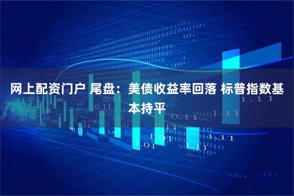 网上配资门户 尾盘：美债收益率回落 标普指数基本持平