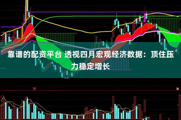靠谱的配资平台 透视四月宏观经济数据：顶住压力稳定增长