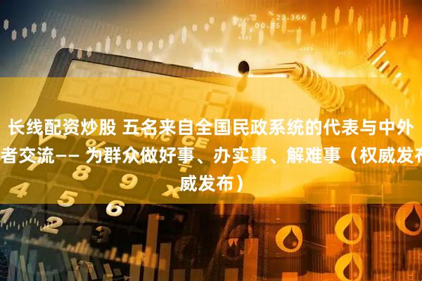 长线配资炒股 五名来自全国民政系统的代表与中外记者交流—— 为群众做好事、办实事、解难事（权威发布）