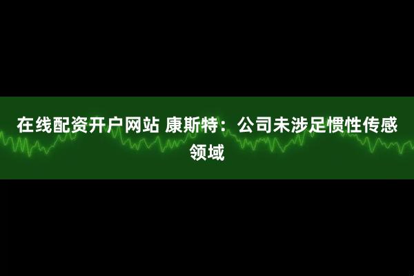在线配资开户网站 康斯特：公司未涉足惯性传感领域