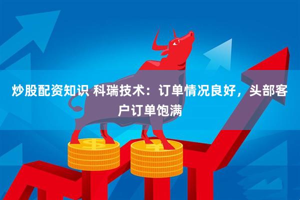 炒股配资知识 科瑞技术：订单情况良好，头部客户订单饱满