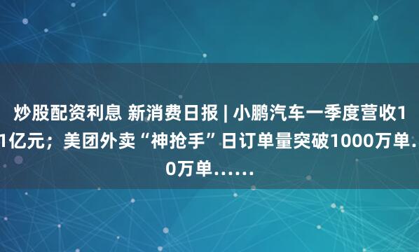 炒股配资利息 新消费日报 | 小鹏汽车一季度营收158.1亿元；美团外卖“神抢手”日订单量突破1000万单……