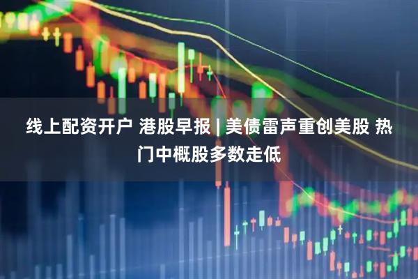 线上配资开户 港股早报 | 美债雷声重创美股 热门中概股多数走低