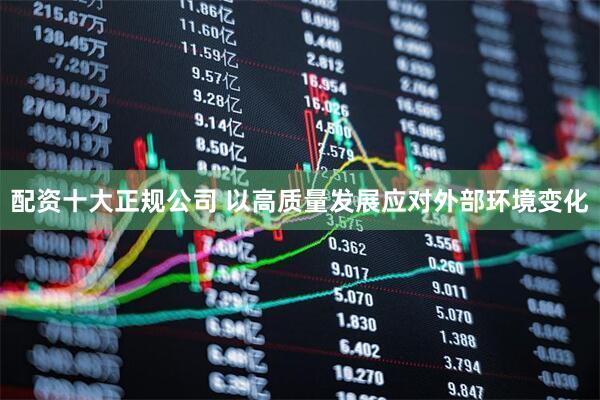 配资十大正规公司 以高质量发展应对外部环境变化