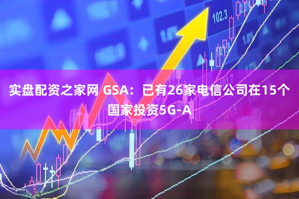 实盘配资之家网 GSA：已有26家电信公司在15个国家投资5G-A