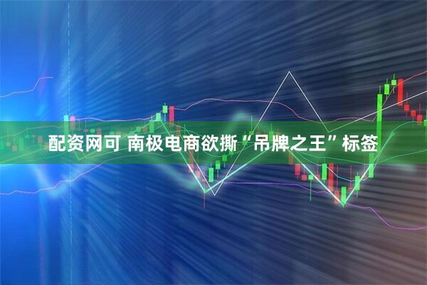 配资网可 南极电商欲撕“吊牌之王”标签