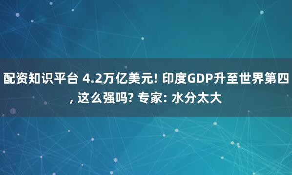 配资知识平台 4.2万亿美元! 印度GDP升至世界第四, 这么强吗? 专家: 水分太大