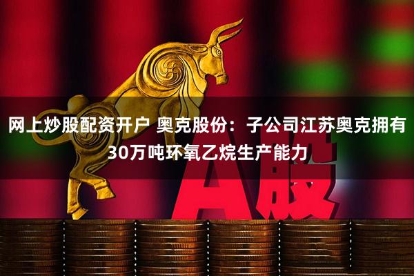 网上炒股配资开户 奥克股份：子公司江苏奥克拥有30万吨环氧乙烷生产能力