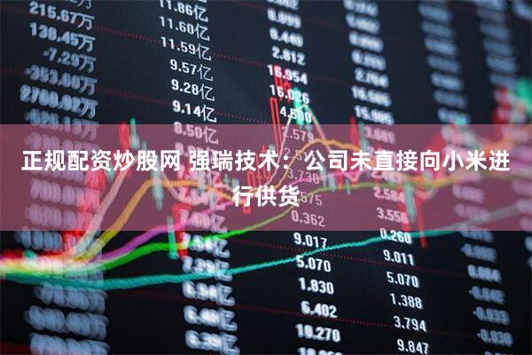 正规配资炒股网 强瑞技术：公司未直接向小米进行供货