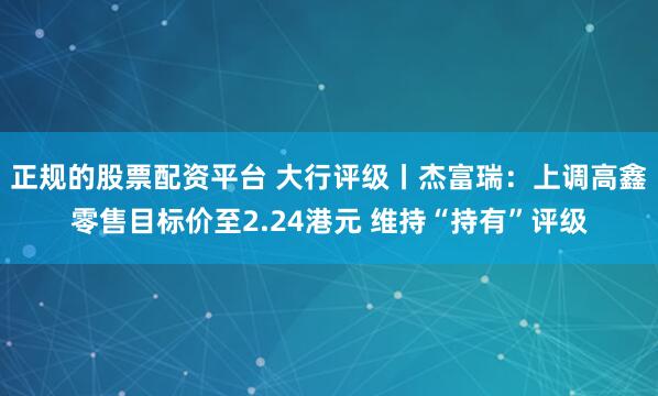 正规的股票配资平台 大行评级丨杰富瑞：上调高鑫零售目标价至2.24港元 维持“持有”评级