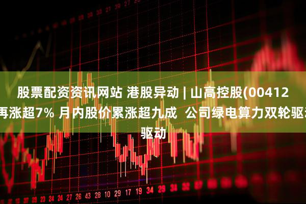 股票配资资讯网站 港股异动 | 山高控股(00412)再涨超7% 月内股价累涨超九成  公司绿电算力双轮驱动