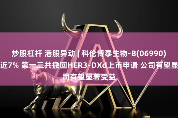 炒股杠杆 港股异动 | 科伦博泰生物-B(06990)盘中涨近7% 第一三共撤回HER3-DXd上市申请 公司有望显著受益