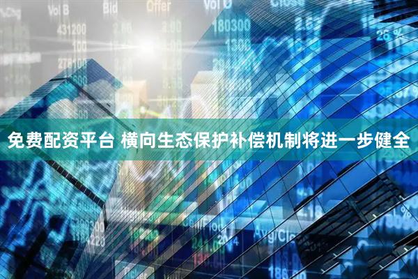 免费配资平台 横向生态保护补偿机制将进一步健全