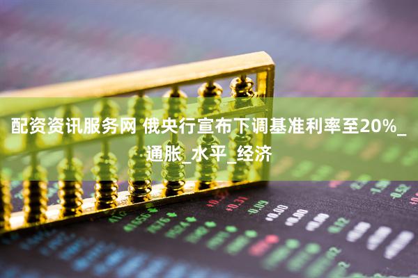 配资资讯服务网 俄央行宣布下调基准利率至20%_通胀_水平_经济