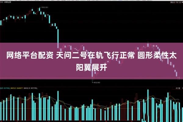 网络平台配资 天问二号在轨飞行正常 圆形柔性太阳翼展开