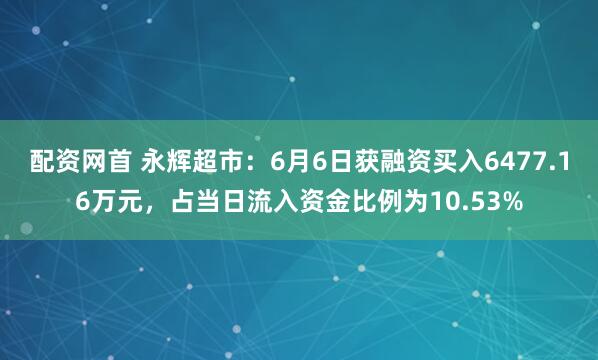 配资网首 永辉超市：6月6日获融资买入6477.16万元，占当日流入资金比例为10.53%