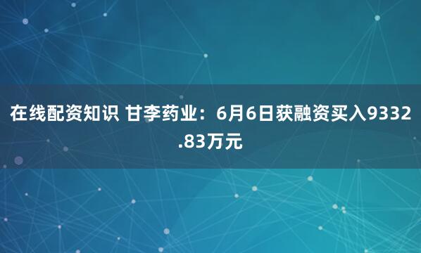 在线配资知识 甘李药业：6月6日获融资买入9332.83万元