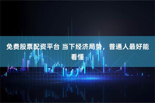 免费股票配资平台 当下经济局势，普通人最好能看懂