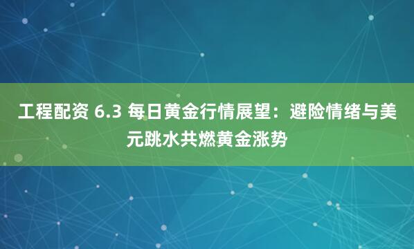工程配资 6.3 每日黄金行情展望：避险情绪与美元跳水共燃黄金涨势