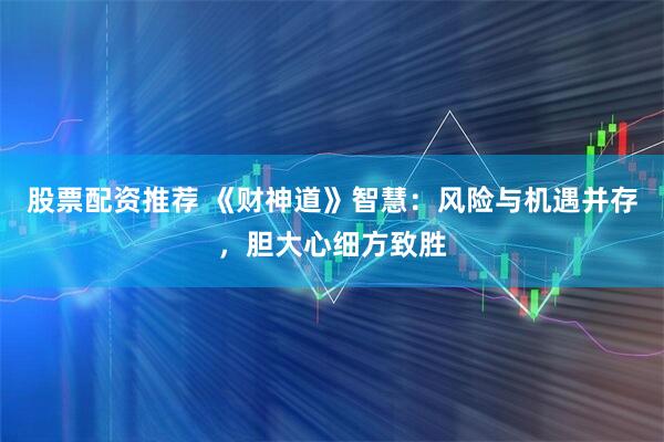 股票配资推荐 《财神道》智慧：风险与机遇并存，胆大心细方致胜