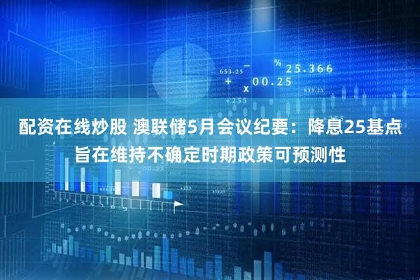 配资在线炒股 澳联储5月会议纪要：降息25基点旨在维持不确定时期政策可预测性