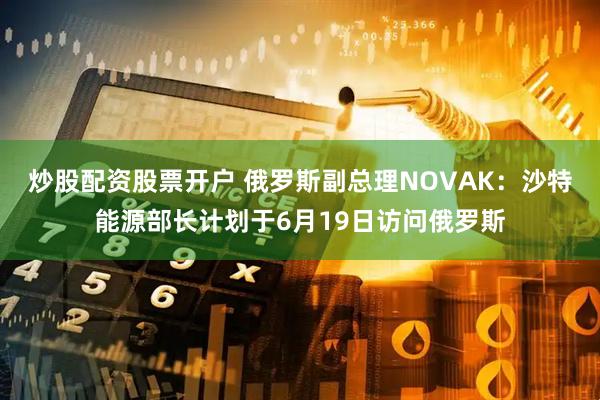 炒股配资股票开户 俄罗斯副总理NOVAK：沙特能源部长计划于6月19日访问俄罗斯