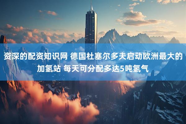 资深的配资知识网 德国杜塞尔多夫启动欧洲最大的加氢站 每天可分配多达5吨氢气