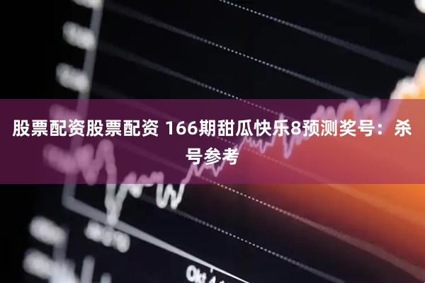 股票配资股票配资 166期甜瓜快乐8预测奖号：杀号参考