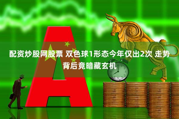 配资炒股网股票 双色球1形态今年仅出2次 走势背后竟暗藏玄机