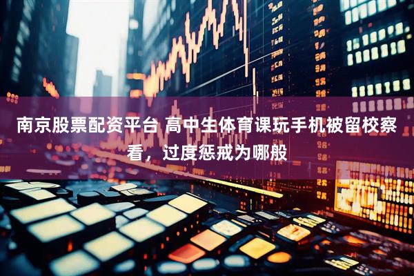 南京股票配资平台 高中生体育课玩手机被留校察看，过度惩戒为哪般