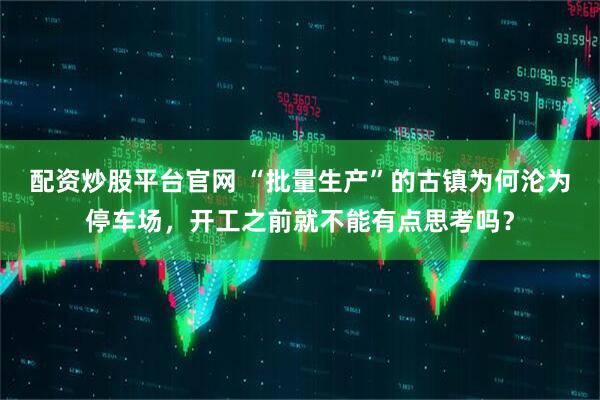 配资炒股平台官网 “批量生产”的古镇为何沦为停车场，开工之前就不能有点思考吗？