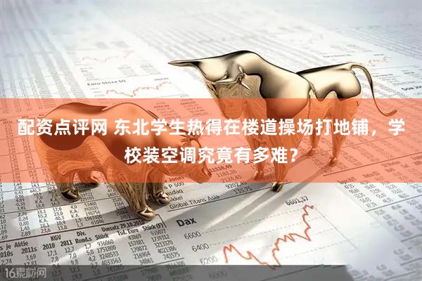 配资点评网 东北学生热得在楼道操场打地铺，学校装空调究竟有多难？