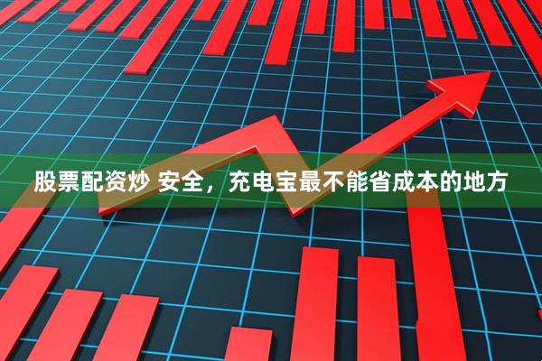 股票配资炒 安全，充电宝最不能省成本的地方