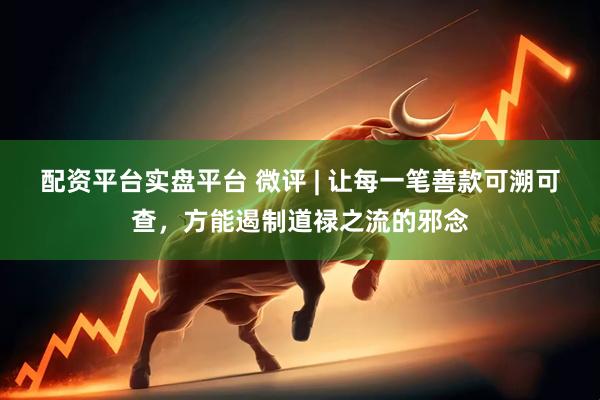 配资平台实盘平台 微评 | 让每一笔善款可溯可查，方能遏制道禄之流的邪念