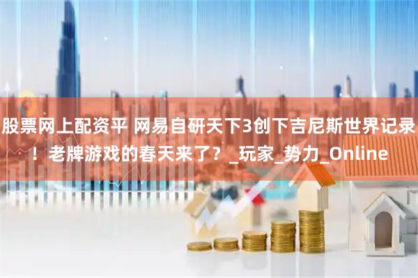 股票网上配资平 网易自研天下3创下吉尼斯世界记录！老牌游戏的春天来了？_玩家_势力_Online