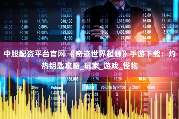 中股配资平台官网 《奇迹世界起源》手游下载：灼热钥匙攻略_玩家_游戏_怪物