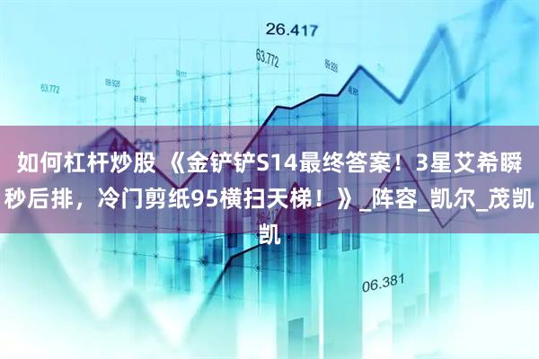 如何杠杆炒股 《金铲铲S14最终答案！3星艾希瞬秒后排，冷门剪纸95横扫天梯！》_阵容_凯尔_茂凯