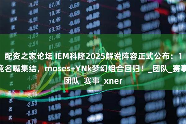 配资之家论坛 IEM科隆2025解说阵容正式公布：15位电竞名嘴集结，moses+YNk梦幻组合回归！_团队_赛事_xner