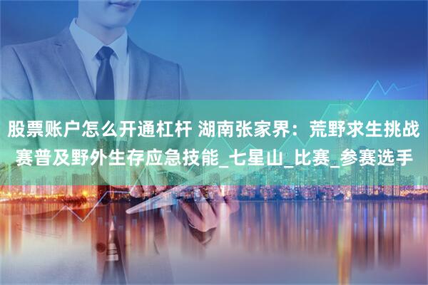 股票账户怎么开通杠杆 湖南张家界：荒野求生挑战赛普及野外生存应急技能_七星山_比赛_参赛选手