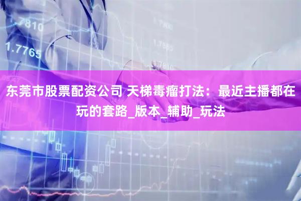 东莞市股票配资公司 天梯毒瘤打法：最近主播都在玩的套路_版本_辅助_玩法