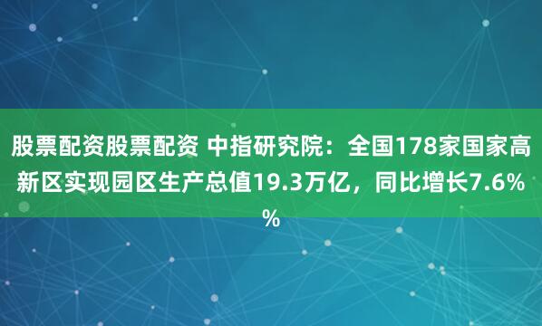 股票配资股票配资 中指研究院：全国178家国家高新区实现园区生产总值19.3万亿，同比增长7.6%