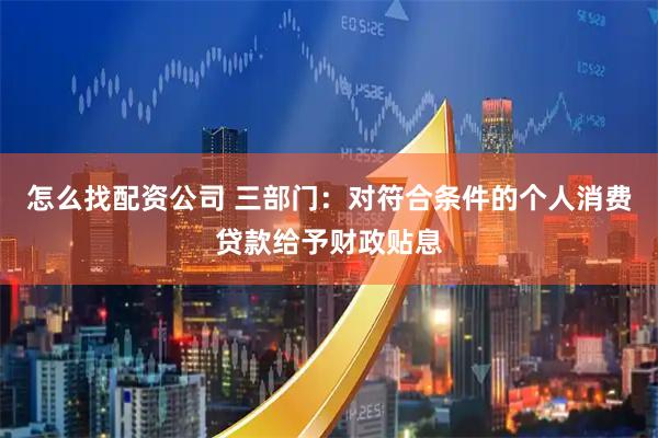 怎么找配资公司 三部门：对符合条件的个人消费贷款给予财政贴息