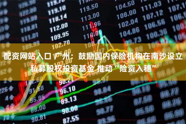 配资网站入口 广州：鼓励国内保险机构在南沙设立私募股权投资基金 推动“险资入穗”