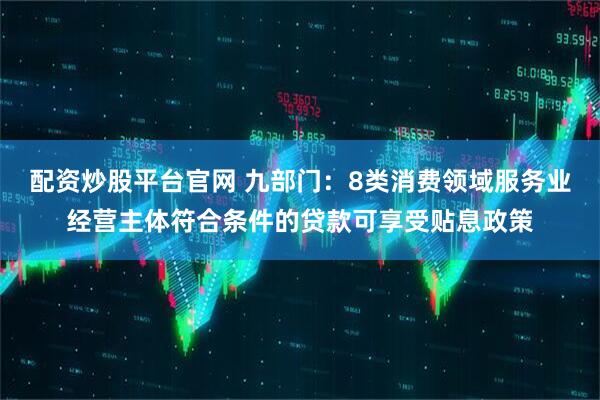 配资炒股平台官网 九部门：8类消费领域服务业经营主体符合条件的贷款可享受贴息政策