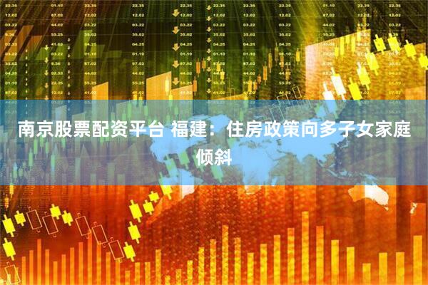 南京股票配资平台 福建：住房政策向多子女家庭倾斜