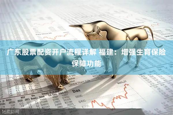 广东股票配资开户流程详解 福建：增强生育保险保障功能