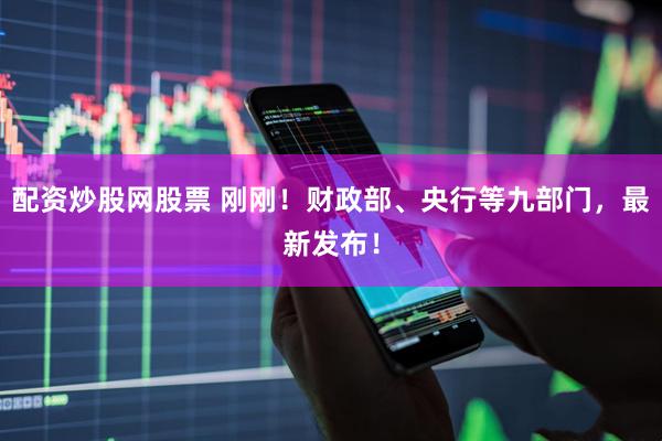配资炒股网股票 刚刚！财政部、央行等九部门，最新发布！