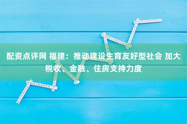 配资点评网 福建：推动建设生育友好型社会 加大税收、金融、住房支持力度