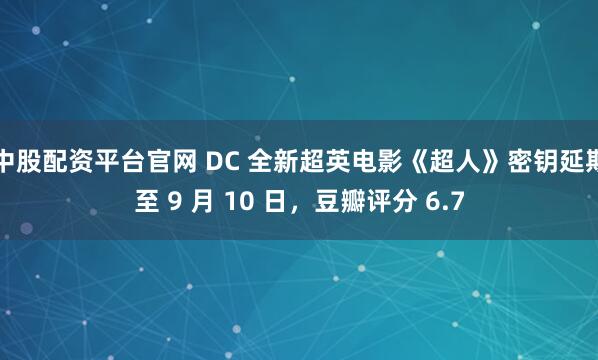 中股配资平台官网 DC 全新超英电影《超人》密钥延期至 9 月 10 日，豆瓣评分 6.7